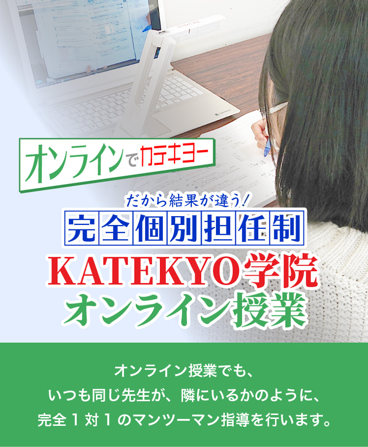 だから結果が違う！完全個別担任制 KATEKYO学院オンライン授業 オンライン授業でも、いつも同じ先生が、隣にいるかのように、完全1対1のマンツーマン指導を行います。